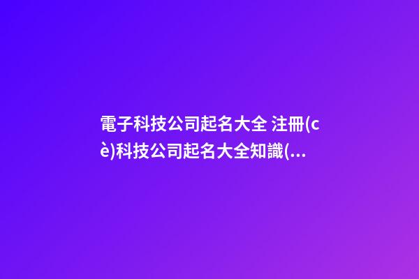 電子科技公司起名大全 注冊(cè)科技公司起名大全知識(shí)分享-第1張-公司起名-玄機(jī)派